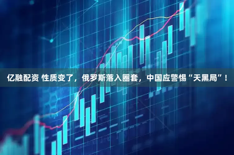 亿融配资 性质变了，俄罗斯落入圈套，中国应警惕“天黑局”！