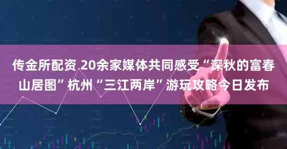 传金所配资 20余家媒体共同感受“深秋的富春山居图”杭州“三江两岸”游玩攻略今日发布