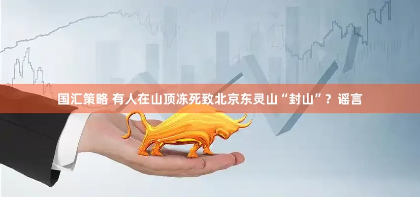 国汇策略 有人在山顶冻死致北京东灵山“封山”？谣言