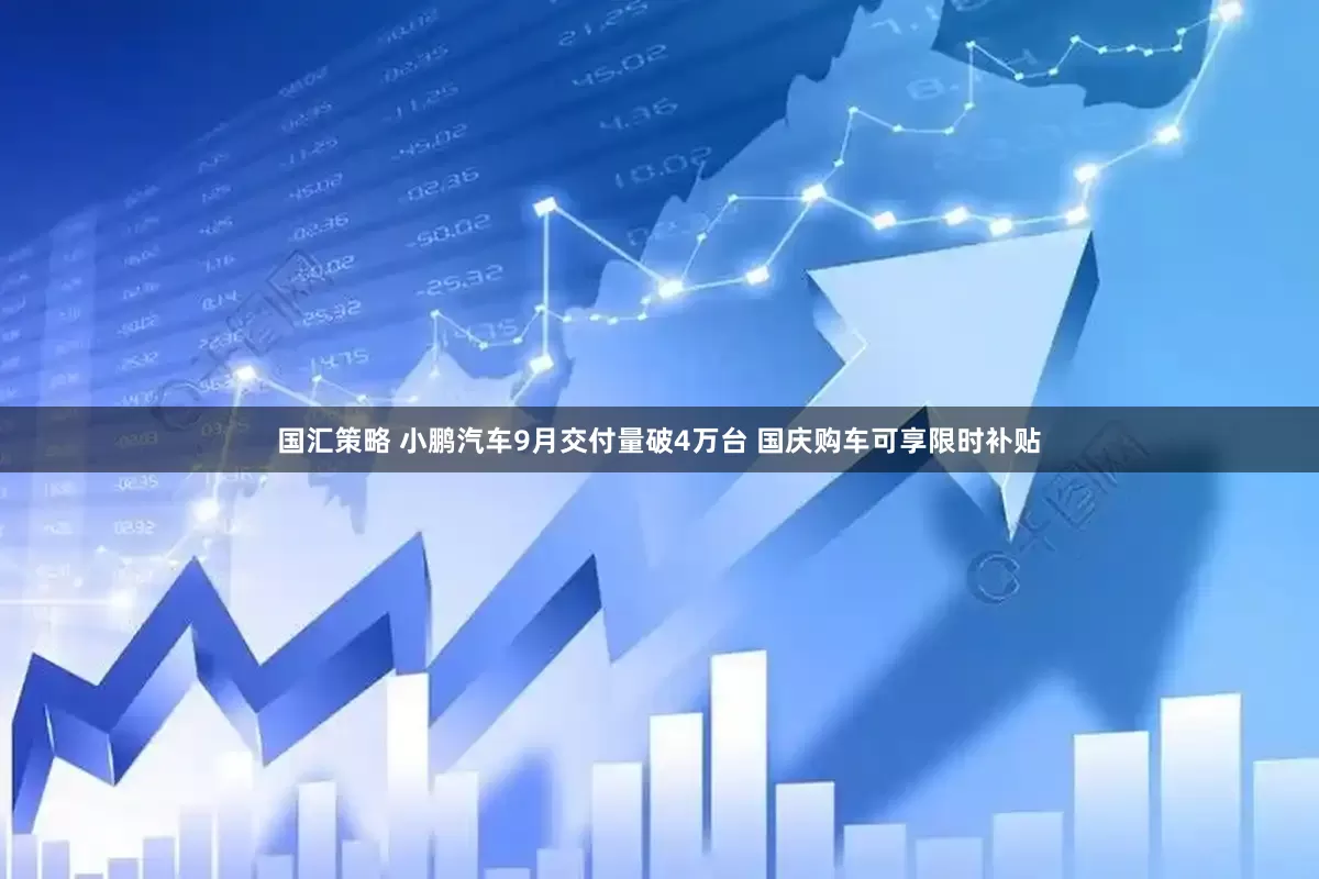 国汇策略 小鹏汽车9月交付量破4万台 国庆购车可享限时补贴