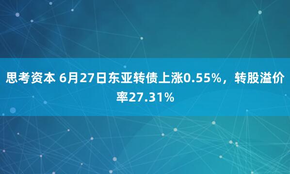 思考资本 6月27日东亚转债上涨0.55%，转股溢价率27.31%