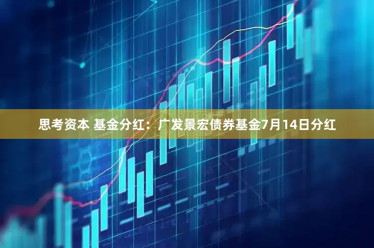 思考资本 基金分红：广发景宏债券基金7月14日分红