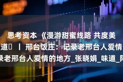 思考资本 《漫游甜蜜线路 共度美好时光》系列报道⑬丨 邢台饭庄：记录老邢台人爱情的地方_张晓娟_味道_阿姨