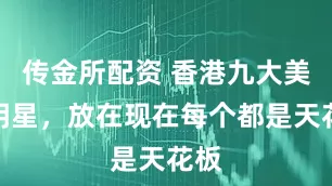 传金所配资 香港九大美女明星，放在现在每个都是天花板