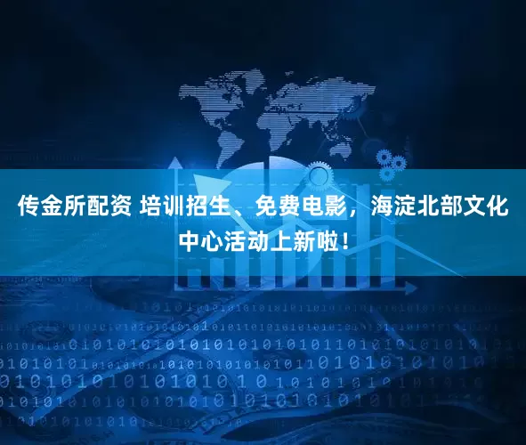 传金所配资 培训招生、免费电影，海淀北部文化中心活动上新啦！