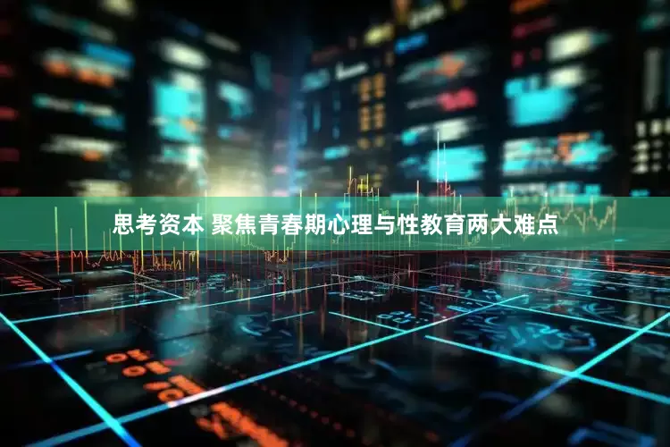思考资本 聚焦青春期心理与性教育两大难点