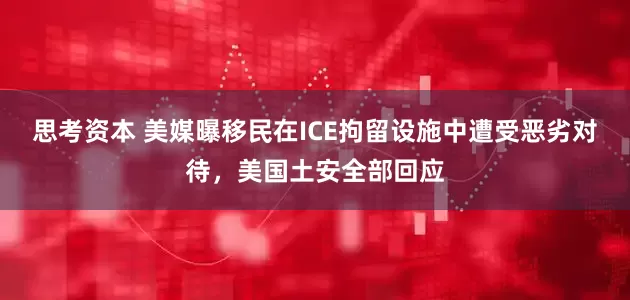 思考资本 美媒曝移民在ICE拘留设施中遭受恶劣对待,美国土安全部回应